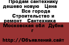 Продам сантехнику дешево новую › Цена ­ 20 - Все города Строительство и ремонт » Сантехника   . Московская обл.,Дубна г.